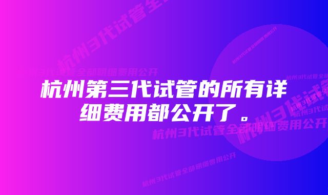 杭州第三代试管的所有详细费用都公开了。