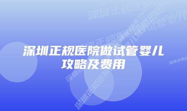 深圳正规医院做试管婴儿攻略及费用