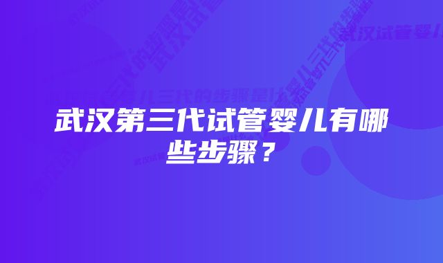 武汉第三代试管婴儿有哪些步骤？