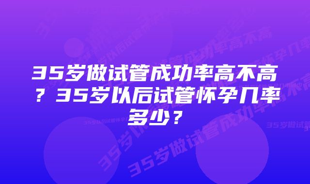 35岁做试管成功率高不高？35岁以后试管怀孕几率多少？