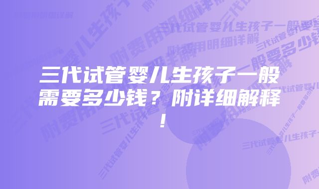 三代试管婴儿生孩子一般需要多少钱？附详细解释！