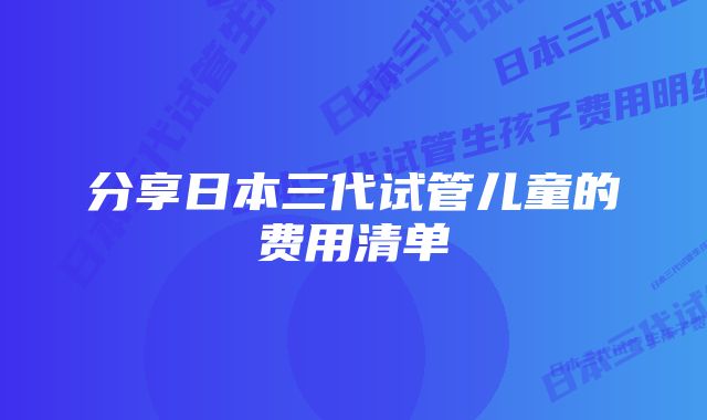 分享日本三代试管儿童的费用清单