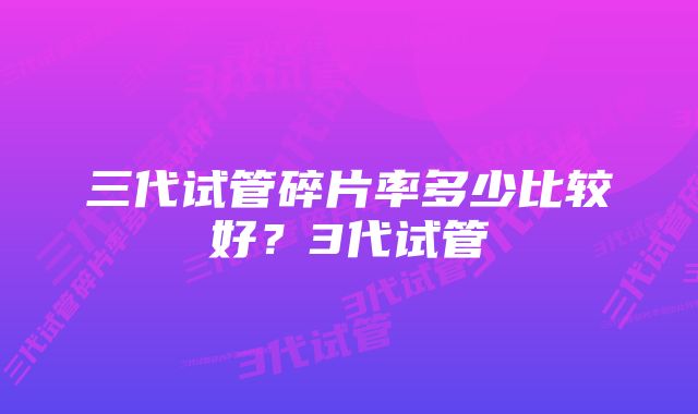 三代试管碎片率多少比较好？3代试管