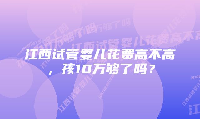 江西试管婴儿花费高不高，孩10万够了吗？