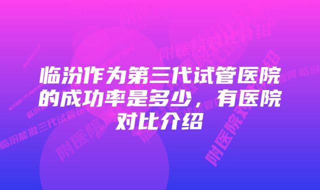 临汾作为第三代试管医院的成功率是多少，有医院对比介绍