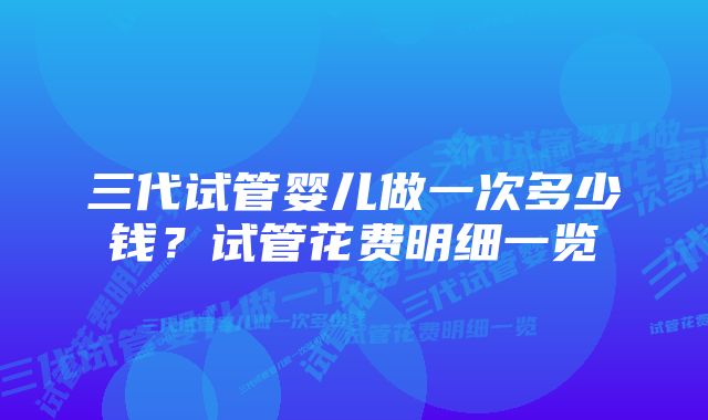 三代试管婴儿做一次多少钱？试管花费明细一览