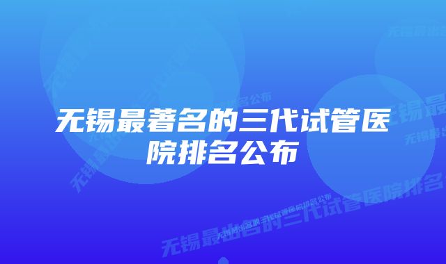 无锡最著名的三代试管医院排名公布