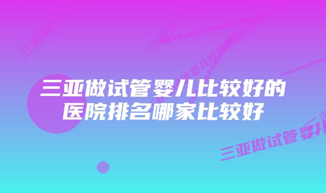 三亚做试管婴儿比较好的医院排名哪家比较好