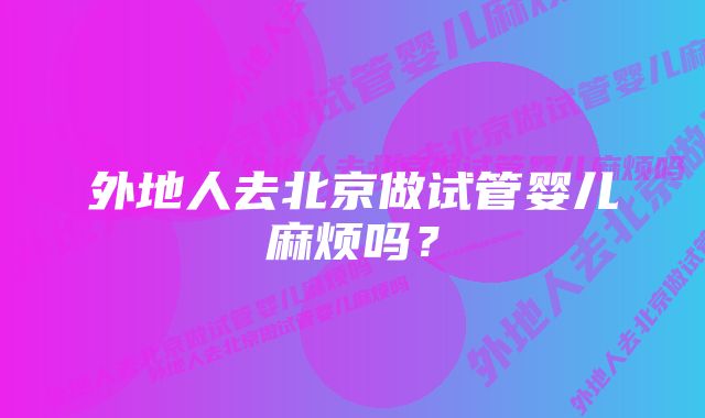 外地人去北京做试管婴儿麻烦吗？