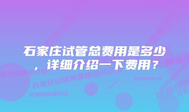 石家庄试管总费用是多少，详细介绍一下费用？