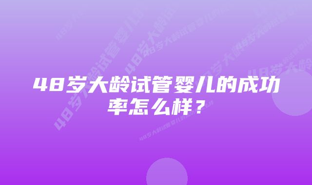 48岁大龄试管婴儿的成功率怎么样？