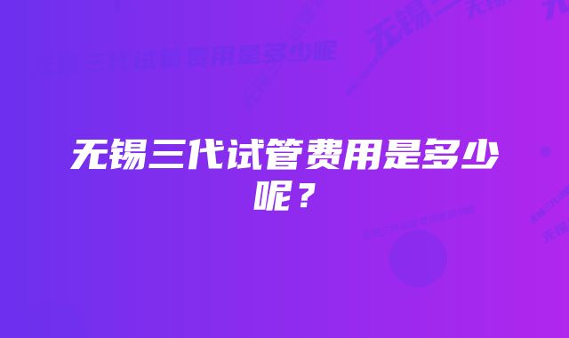 无锡三代试管费用是多少呢？