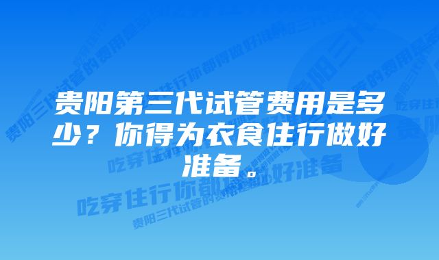 贵阳第三代试管费用是多少？你得为衣食住行做好准备。