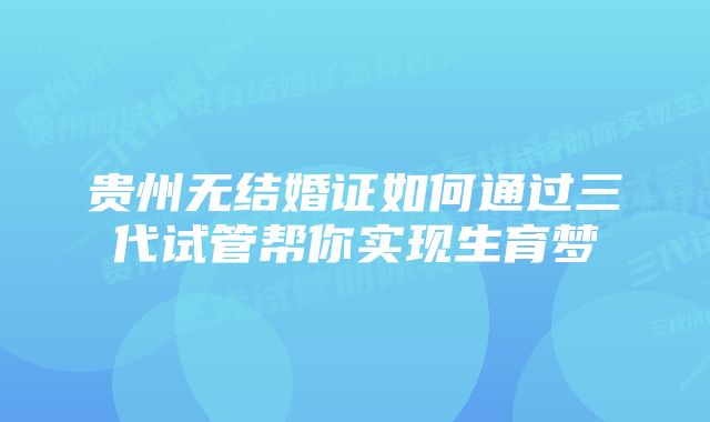 贵州无结婚证如何通过三代试管帮你实现生育梦