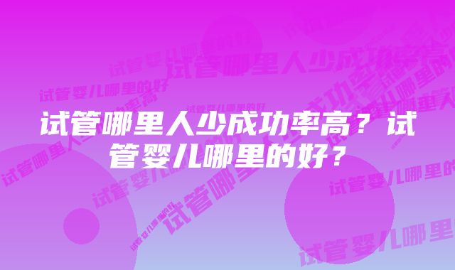 试管哪里人少成功率高？试管婴儿哪里的好？