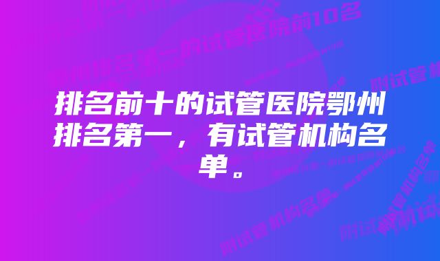 排名前十的试管医院鄂州排名第一，有试管机构名单。