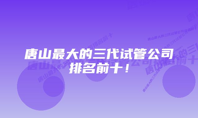 唐山最大的三代试管公司排名前十！