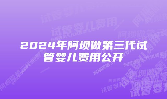 2024年阿坝做第三代试管婴儿费用公开