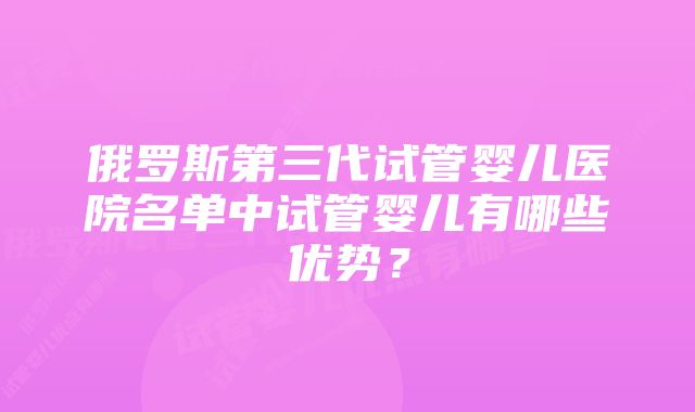 俄罗斯第三代试管婴儿医院名单中试管婴儿有哪些优势？