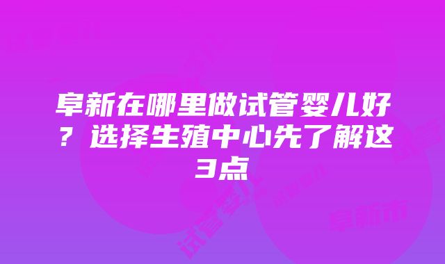 阜新在哪里做试管婴儿好？选择生殖中心先了解这3点