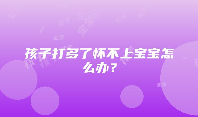 孩子打多了怀不上宝宝怎么办？