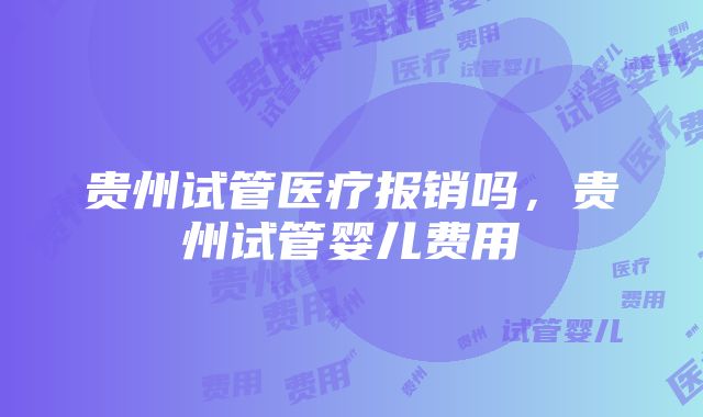 贵州试管医疗报销吗，贵州试管婴儿费用