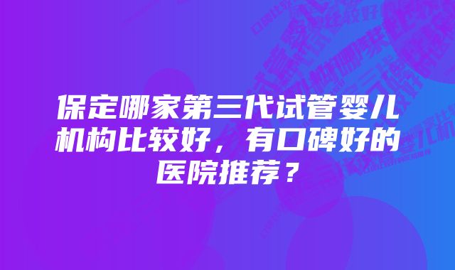 保定哪家第三代试管婴儿机构比较好，有口碑好的医院推荐？