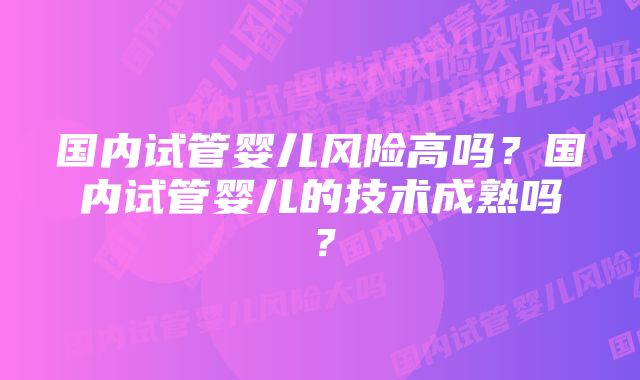 国内试管婴儿风险高吗？国内试管婴儿的技术成熟吗？