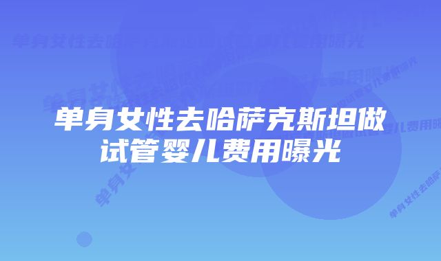 单身女性去哈萨克斯坦做试管婴儿费用曝光