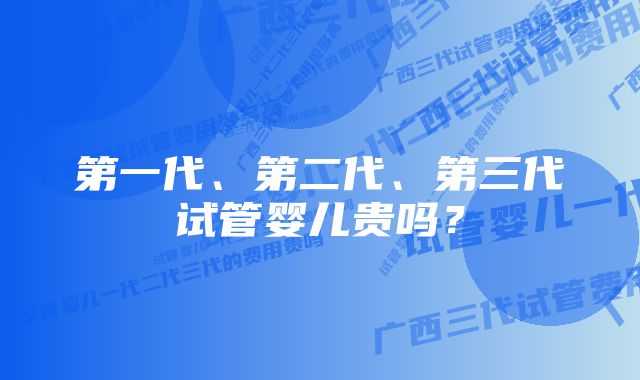 第一代、第二代、第三代试管婴儿贵吗？