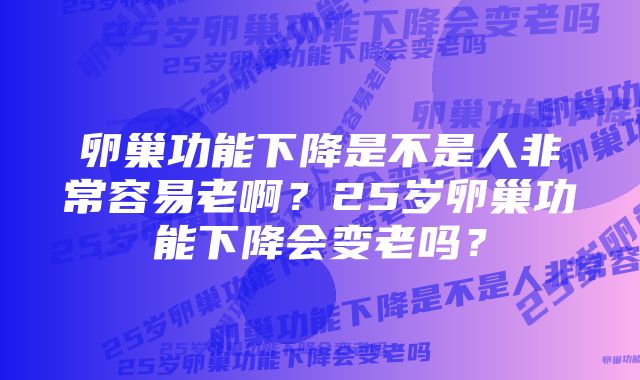 卵巢功能下降是不是人非常容易老啊？25岁卵巢功能下降会变老吗？