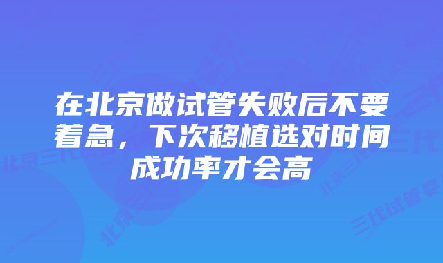 在北京做试管失败后不要着急，下次移植选对时间成功率才会高