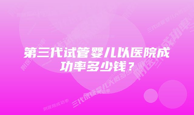 第三代试管婴儿以医院成功率多少钱？