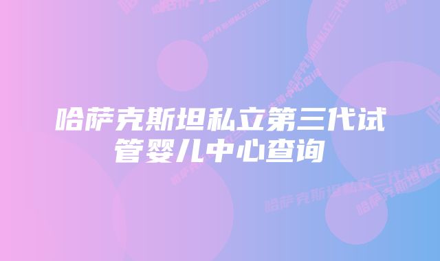 哈萨克斯坦私立第三代试管婴儿中心查询