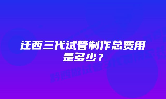 迁西三代试管制作总费用是多少？