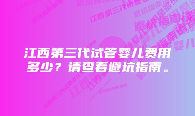 江西第三代试管婴儿费用多少？请查看避坑指南。