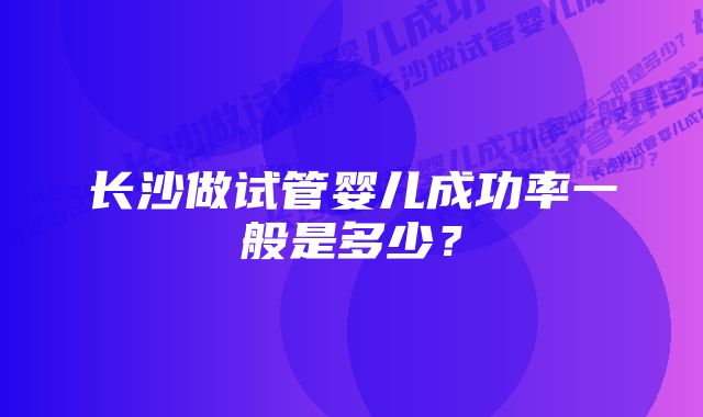 长沙做试管婴儿成功率一般是多少？