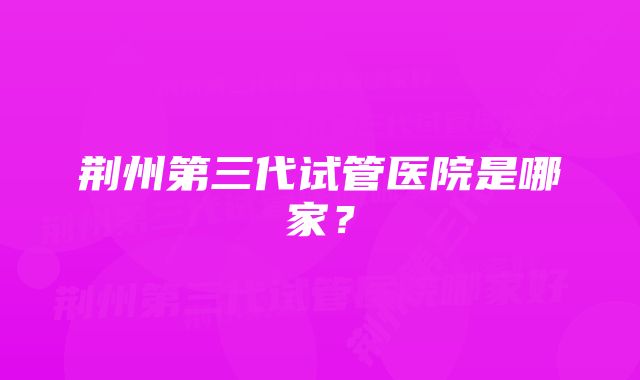 荆州第三代试管医院是哪家？