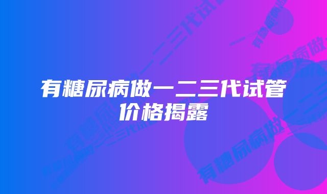 有糖尿病做一二三代试管价格揭露