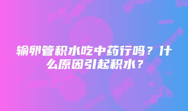 输卵管积水吃中药行吗？什么原因引起积水？