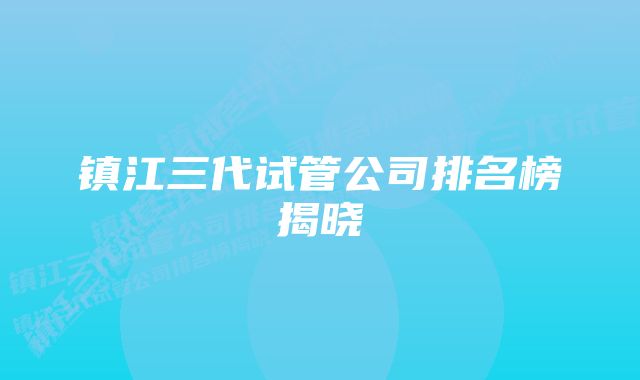 镇江三代试管公司排名榜揭晓