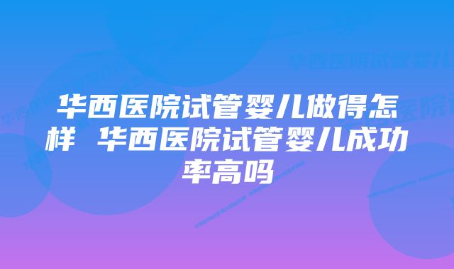 华西医院试管婴儿做得怎样 华西医院试管婴儿成功率高吗