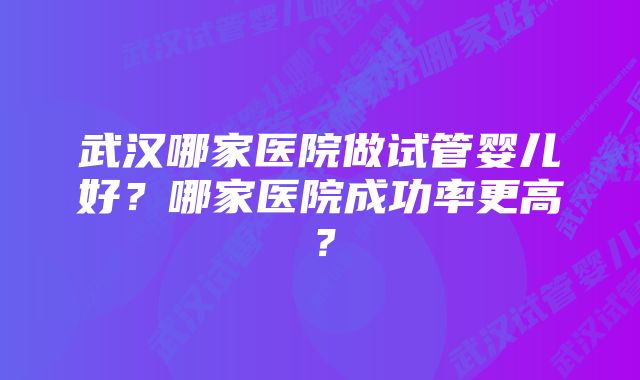 武汉哪家医院做试管婴儿好？哪家医院成功率更高？