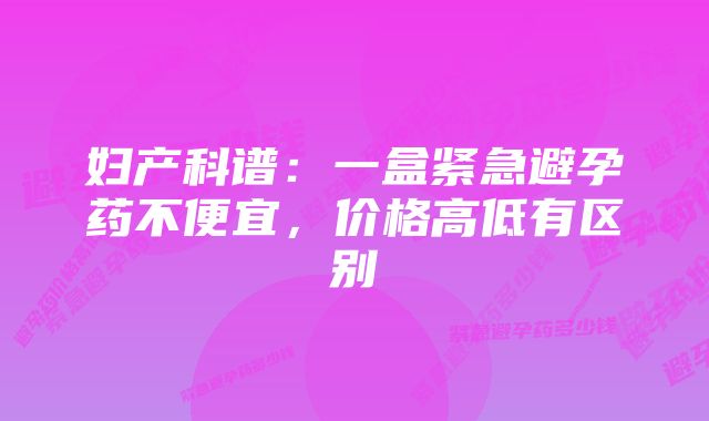 妇产科谱：一盒紧急避孕药不便宜，价格高低有区别