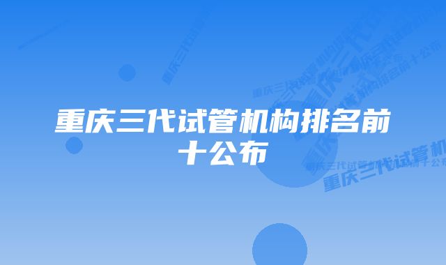 重庆三代试管机构排名前十公布