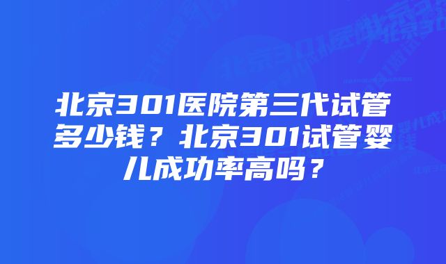 北京301医院第三代试管多少钱？北京301试管婴儿成功率高吗？