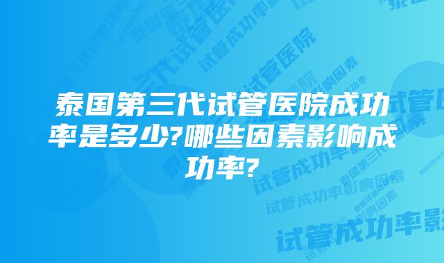 泰国第三代试管医院成功率是多少?哪些因素影响成功率?