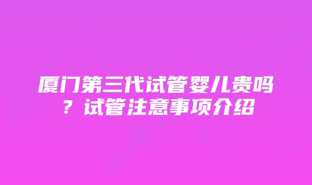 厦门第三代试管婴儿贵吗？试管注意事项介绍