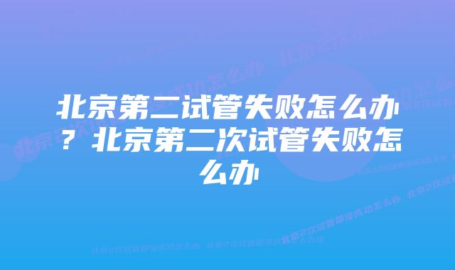 北京第二试管失败怎么办？北京第二次试管失败怎么办