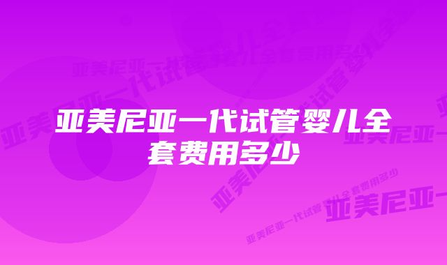 亚美尼亚一代试管婴儿全套费用多少